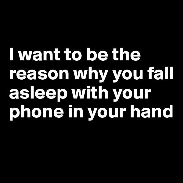 

I want to be the reason why you fall asleep with your phone in your hand

