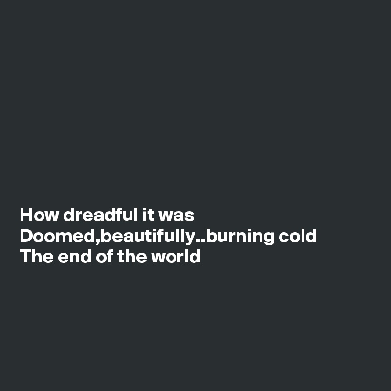 








How dreadful it was
Doomed,beautifully..burning cold
The end of the world





