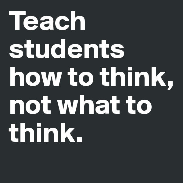 Teach students how to think, not what to think.