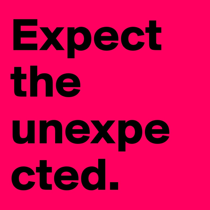 Expect the unexpected. 