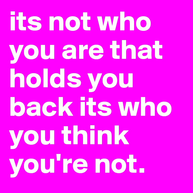 its not who you are that holds you back its who you think you're not. 