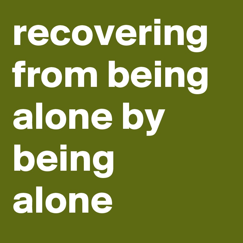 recovering from being alone by being alone