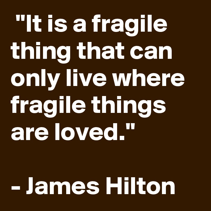  "It is a fragile thing that can only live where fragile things are loved."

- James Hilton