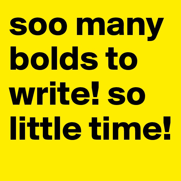 soo many bolds to write! so little time!