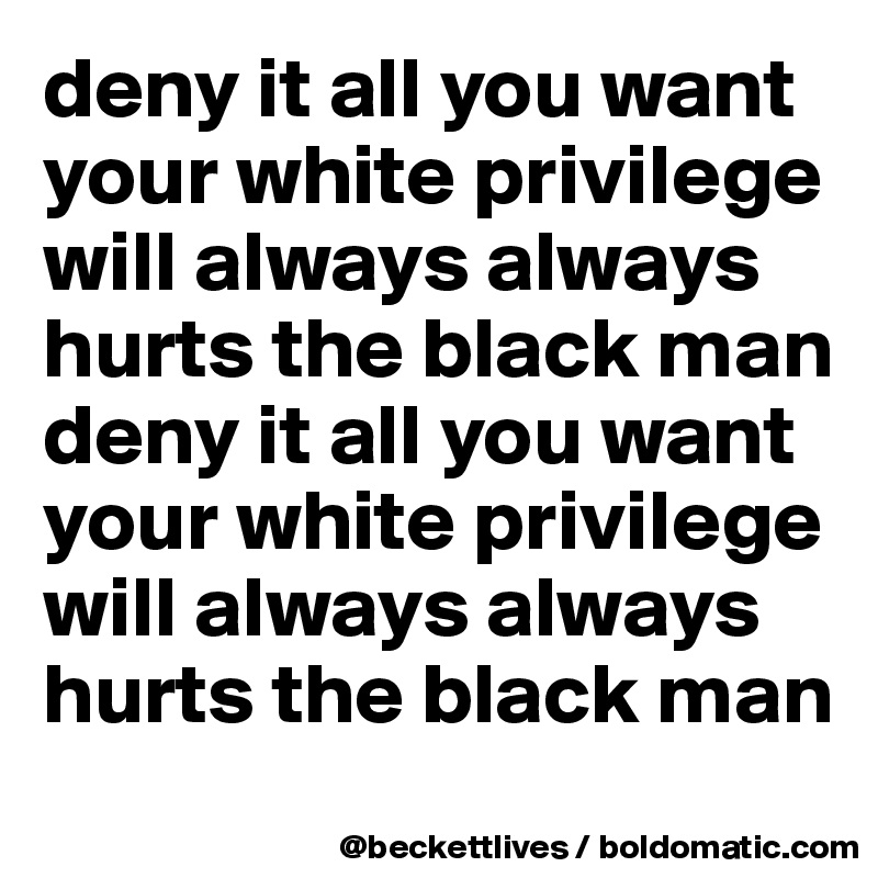 deny it all you want your white privilege will always always hurts the black man deny it all you want your white privilege will always always hurts the black man