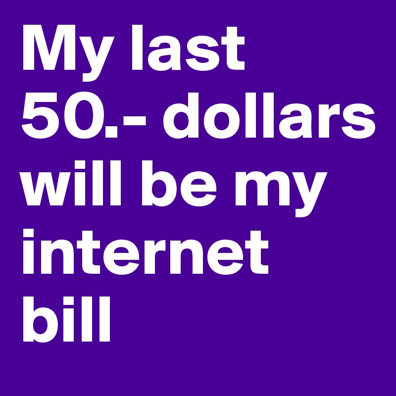 My last 50.- dollars will be my internet bill