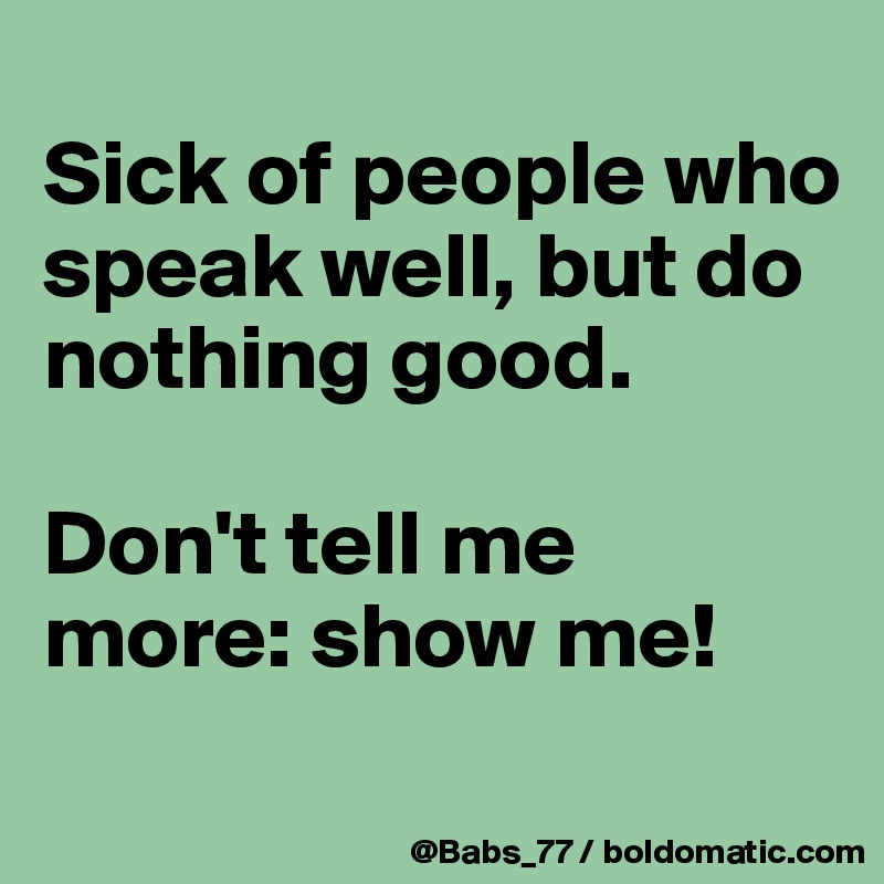 
Sick of people who speak well, but do nothing good.

Don't tell me more: show me!
