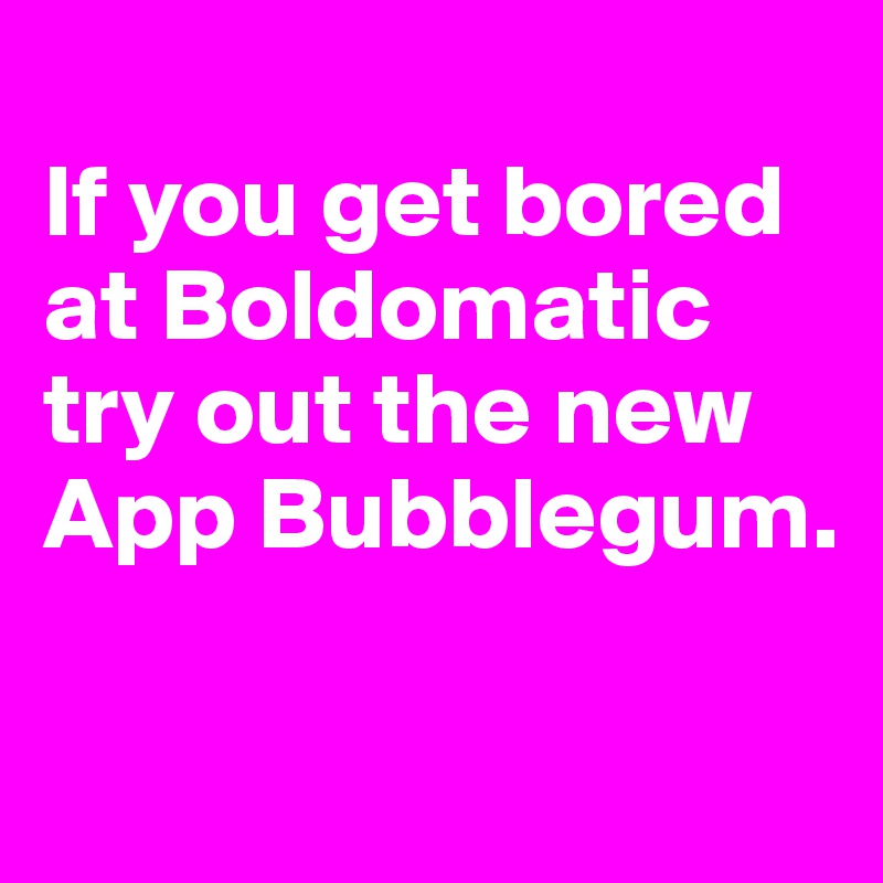 
If you get bored at Boldomatic try out the new App Bubblegum.

