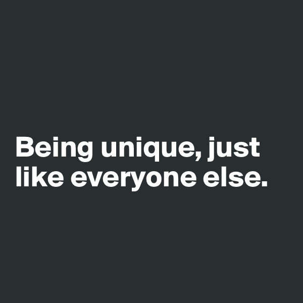 



Being unique, just like everyone else. 


