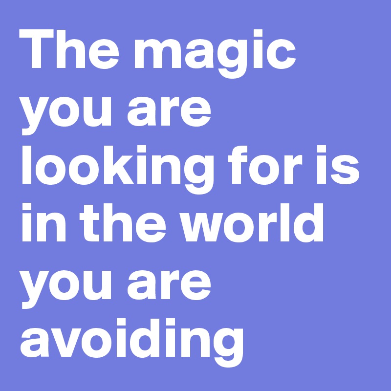 The magic                      you are looking for is in the world you are    avoiding