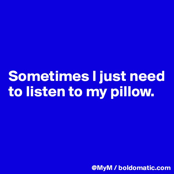 



Sometimes I just need to listen to my pillow.



