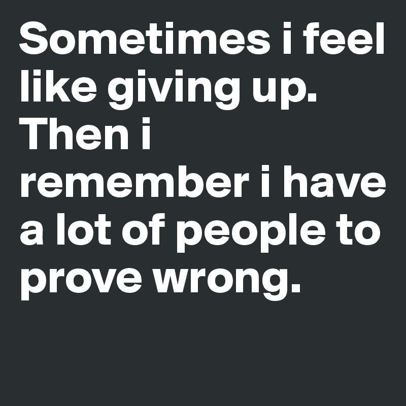 Sometimes i feel like giving up.
Then i remember i have a lot of people to prove wrong.