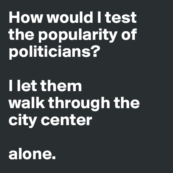 How would I test the popularity of politicians?

I let them
walk through the city center 

alone. 