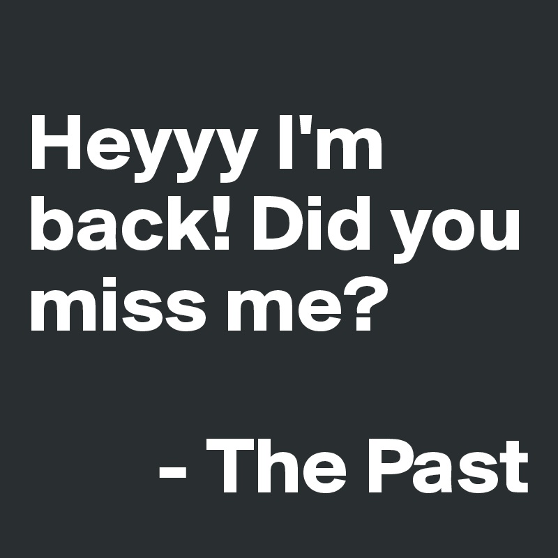 
Heyyy I'm back! Did you miss me?

        - The Past
