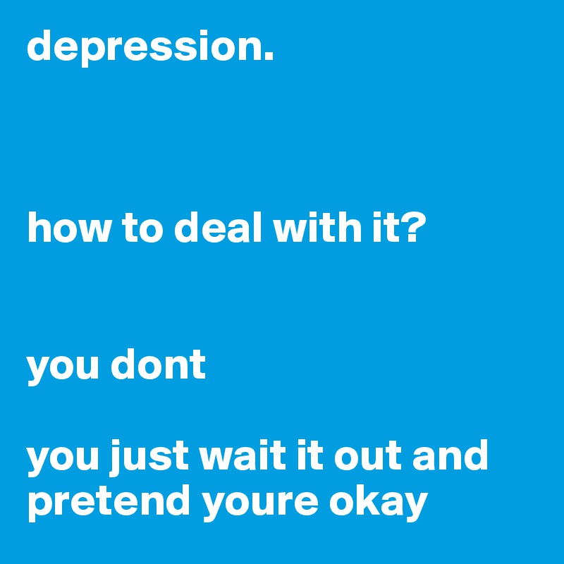 depression.



how to deal with it?


you dont 

you just wait it out and pretend youre okay