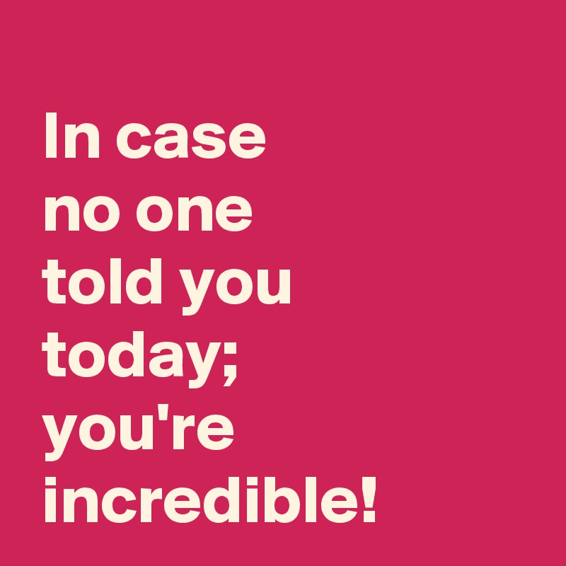 
 In case 
 no one 
 told you
 today;
 you're
 incredible!