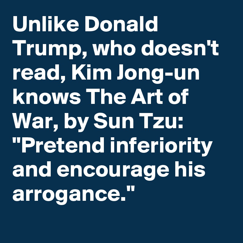 Unlike Donald Trump, who doesn't read, Kim Jong-un knows The Art of War, by Sun Tzu: "Pretend inferiority and encourage his arrogance."