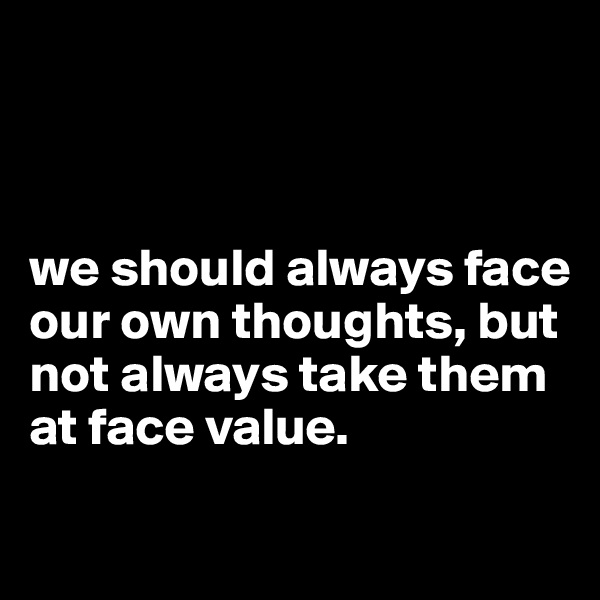 



we should always face our own thoughts, but not always take them at face value. 


