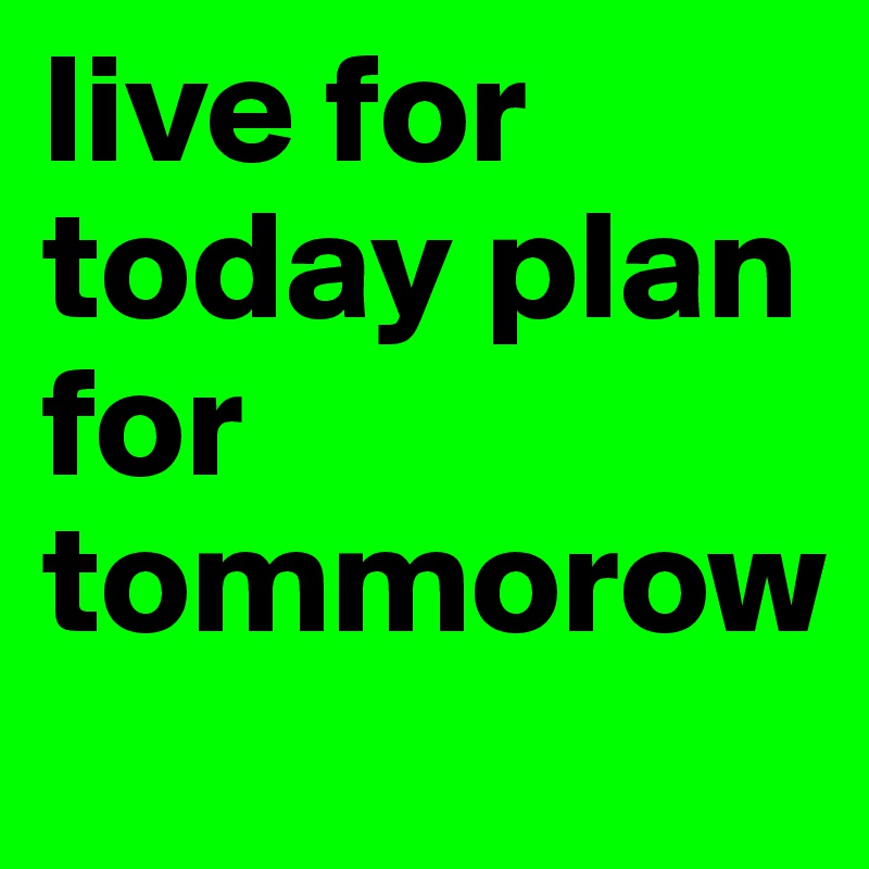 live for today plan for tommorow