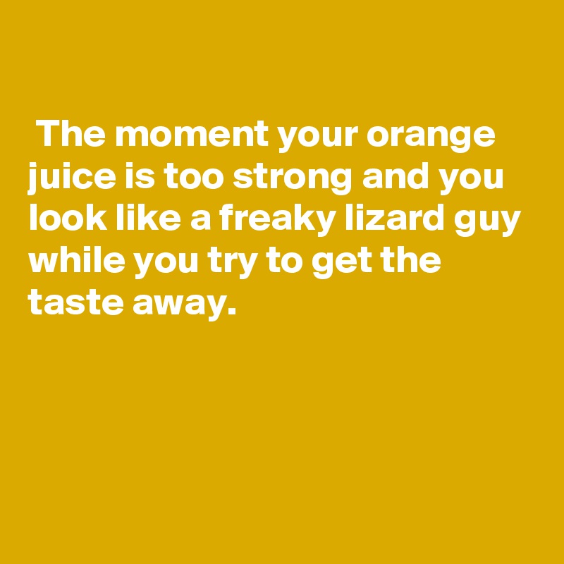 

 The moment your orange juice is too strong and you look like a freaky lizard guy while you try to get the taste away.




