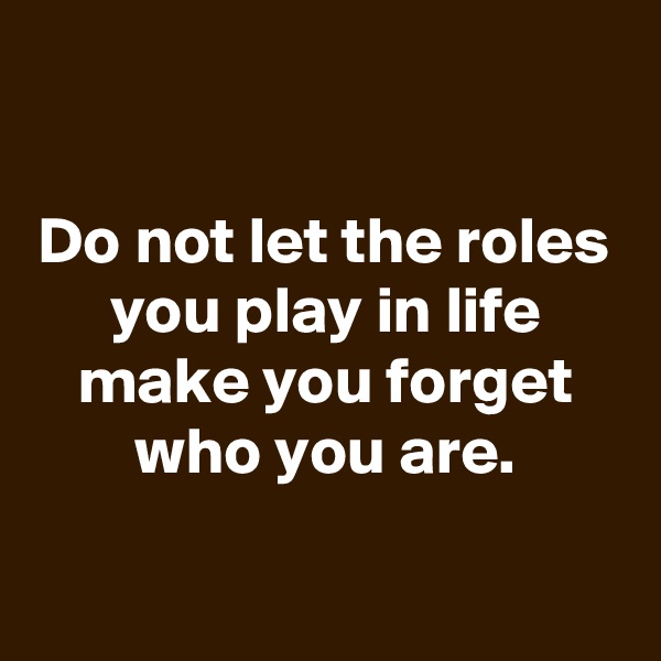 

Do not let the roles you play in life make you forget who you are.


