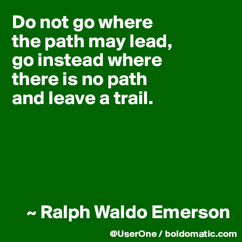 Do not go where
the path may lead,
go instead where
there is no path
and leave a trail.





    ~ Ralph Waldo Emerson