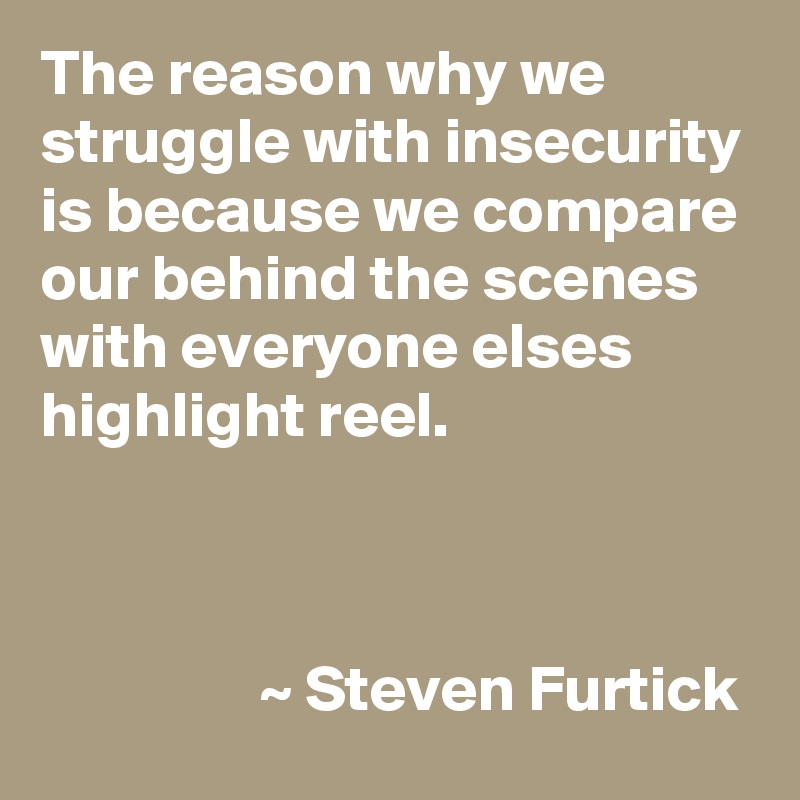 The reason why we struggle with insecurity is because we compare our behind the scenes with everyone elses highlight reel.


                
                 ~ Steven Furtick