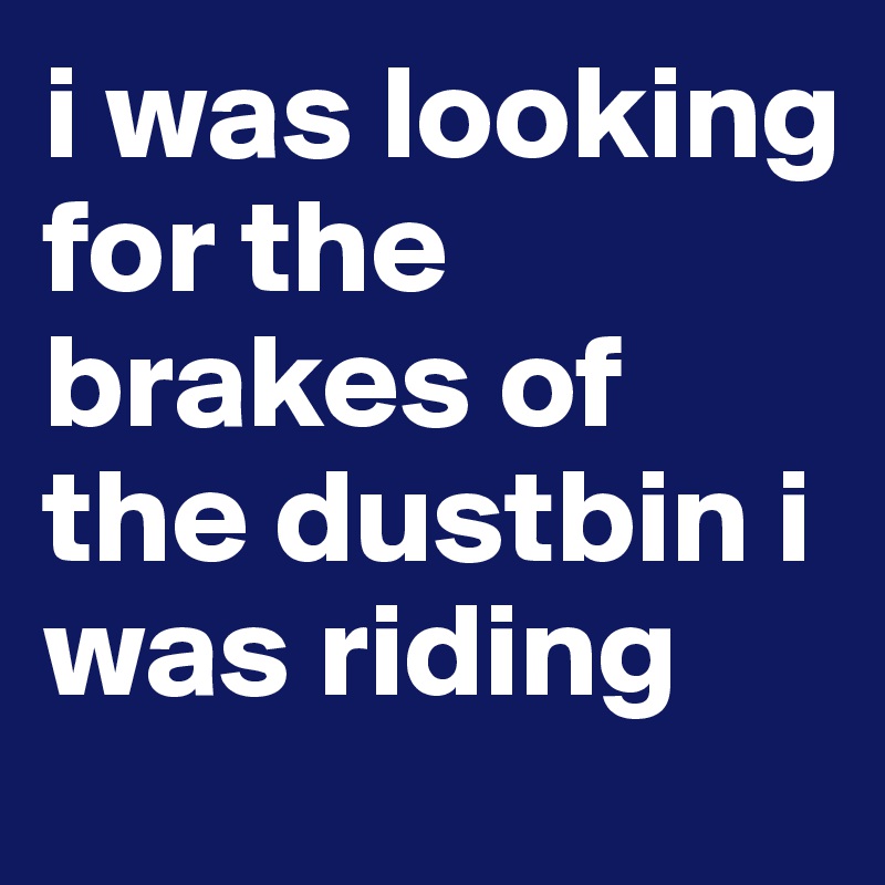 i was looking for the brakes of the dustbin i was riding