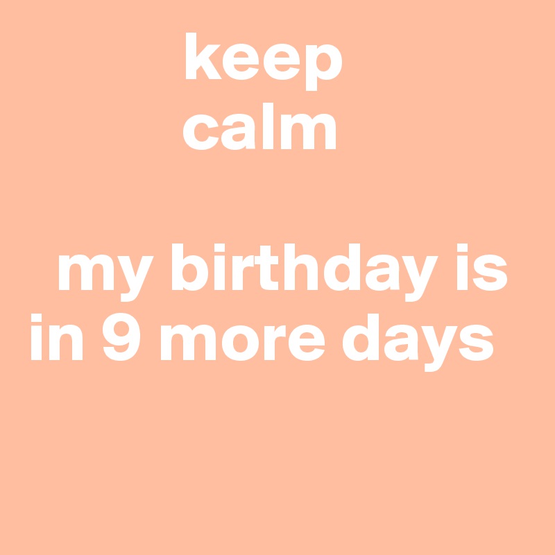            keep
           calm

  my birthday is         in 9 more days

