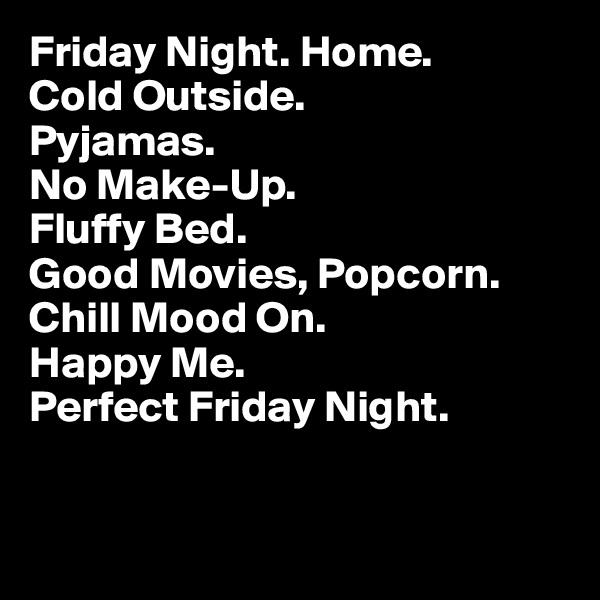 Friday Night. Home.
Cold Outside.
Pyjamas.
No Make-Up.
Fluffy Bed.
Good Movies, Popcorn.
Chill Mood On.
Happy Me.
Perfect Friday Night.


