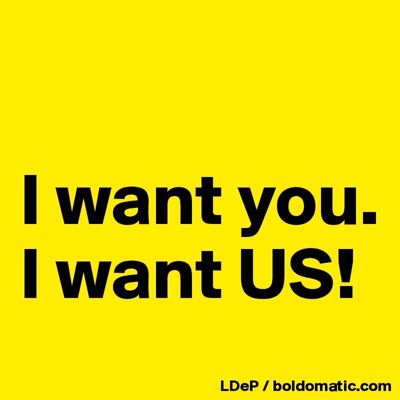 

I want you.
I want US!