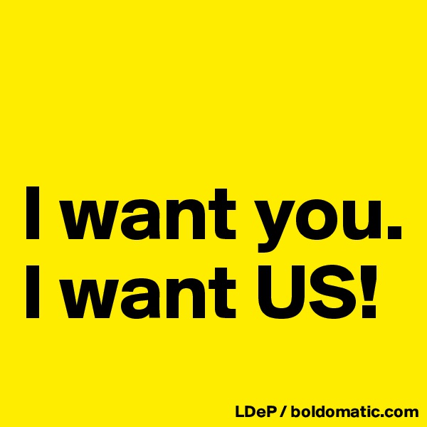 

I want you.
I want US!