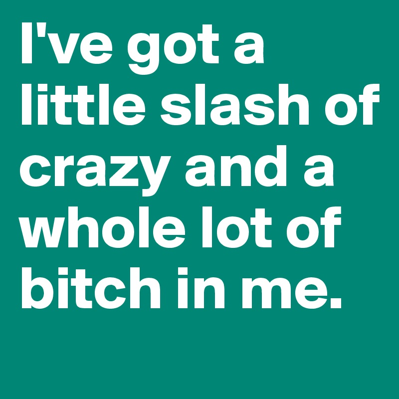 I've got a little slash of crazy and a whole lot of bitch in me. 