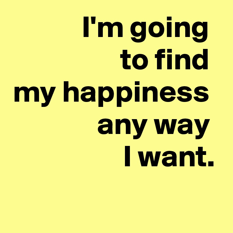 I'm going 
to find 
my happiness 
any way 
I want.
