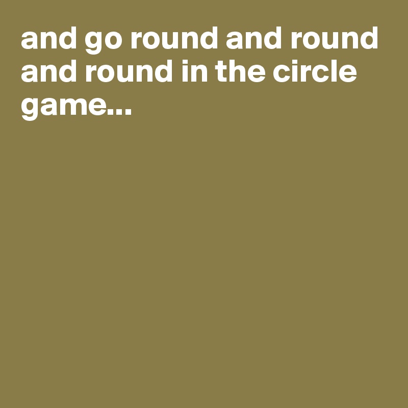 and go round and round and round in the circle game...







