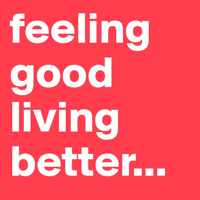 feeling good
living better...
