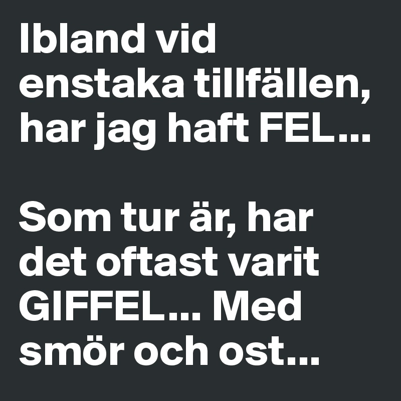 Ibland vid enstaka tillfällen, har jag haft FEL... 

Som tur är, har det oftast varit GIFFEL... Med smör och ost...