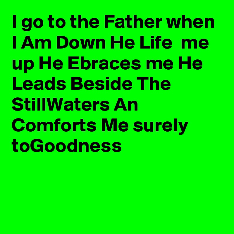 I go to the Father when I Am Down He Life  me up He Ebraces me He
Leads Beside The StillWaters An Comforts Me surely toGoodness 


 