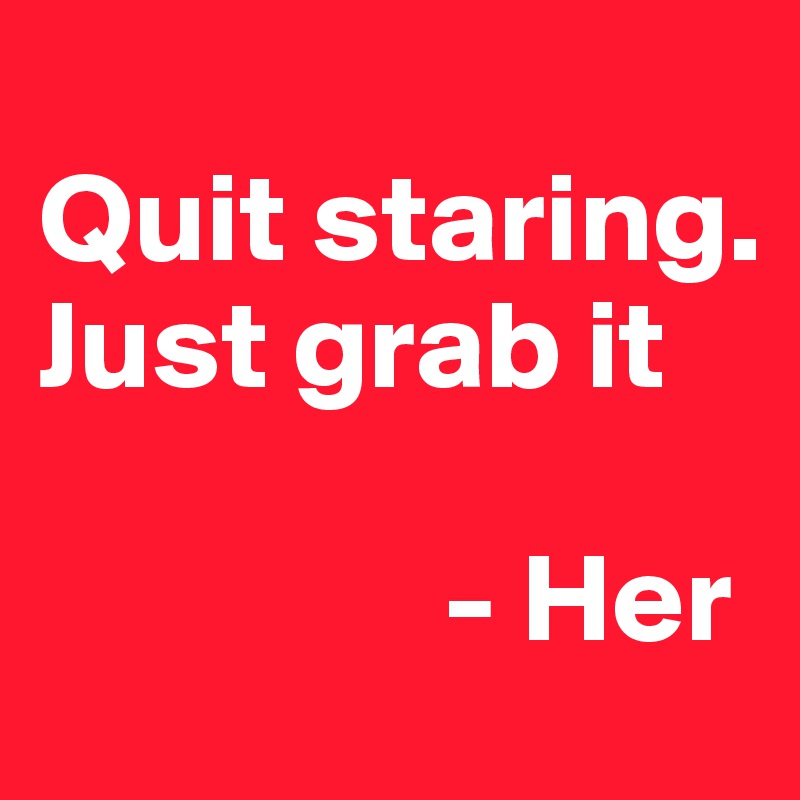 
Quit staring. Just grab it

                - Her