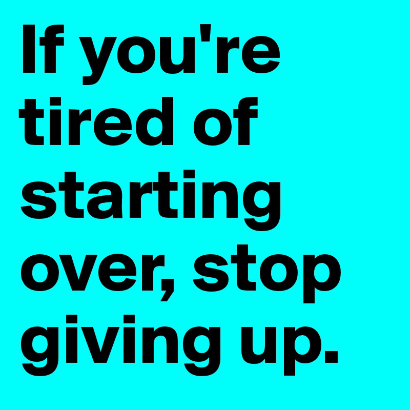 If you're tired of starting over, stop giving up.