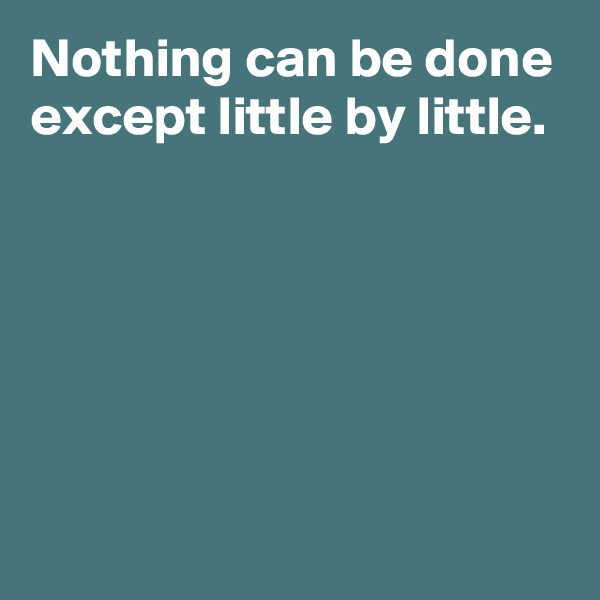 Nothing can be done except little by little.






