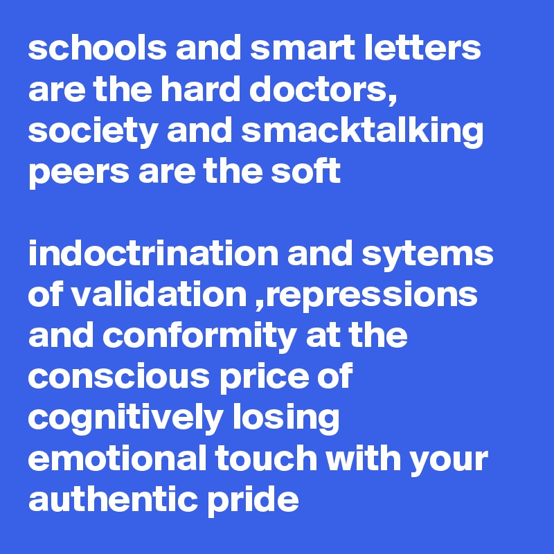 schools and smart letters are the hard doctors, 
society and smacktalking peers are the soft

indoctrination and sytems of validation ,repressions and conformity at the conscious price of cognitively losing emotional touch with your authentic pride