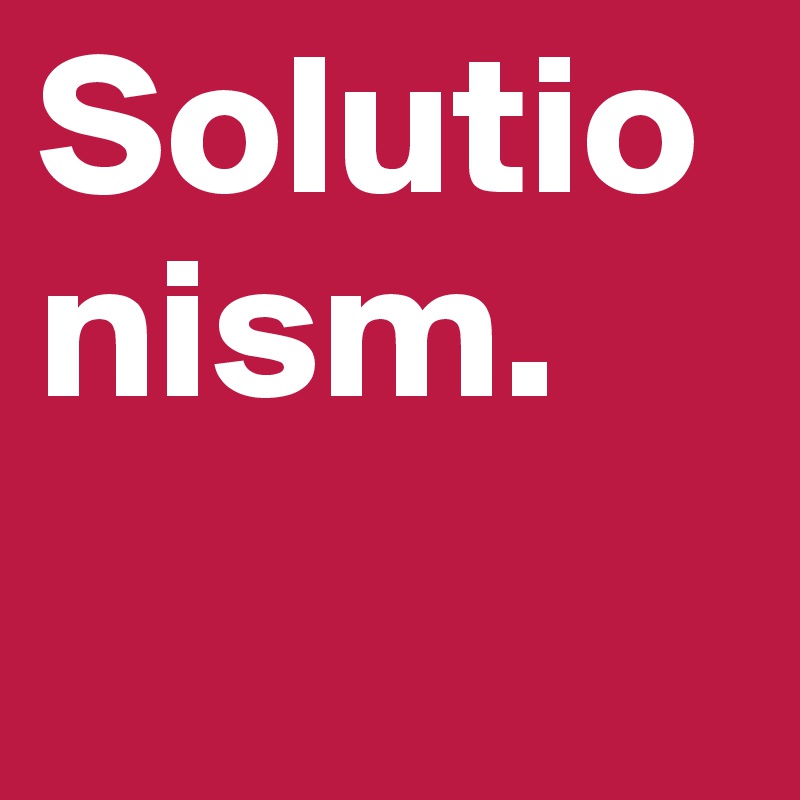 Solutionism. 
