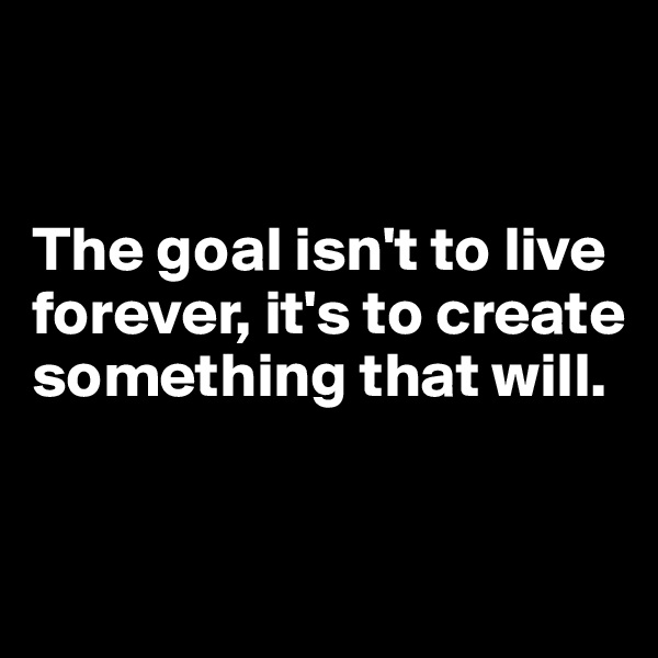 


The goal isn't to live forever, it's to create something that will.


