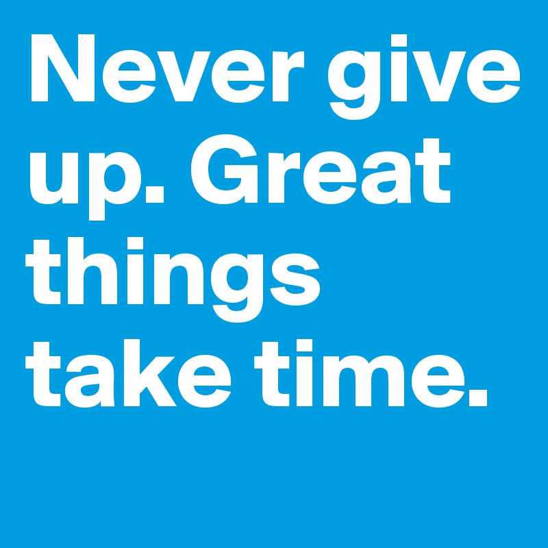 Never give up. Great things take time. 