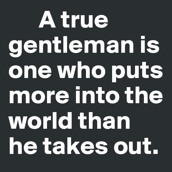       A true gentleman is one who puts more into the world than he takes out.