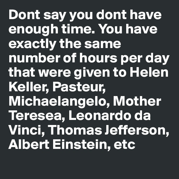 Dont say you dont have enough time. You have exactly the same number of hours per day that were given to Helen Keller, Pasteur, Michaelangelo, Mother Teresea, Leonardo da Vinci, Thomas Jefferson, Albert Einstein, etc
