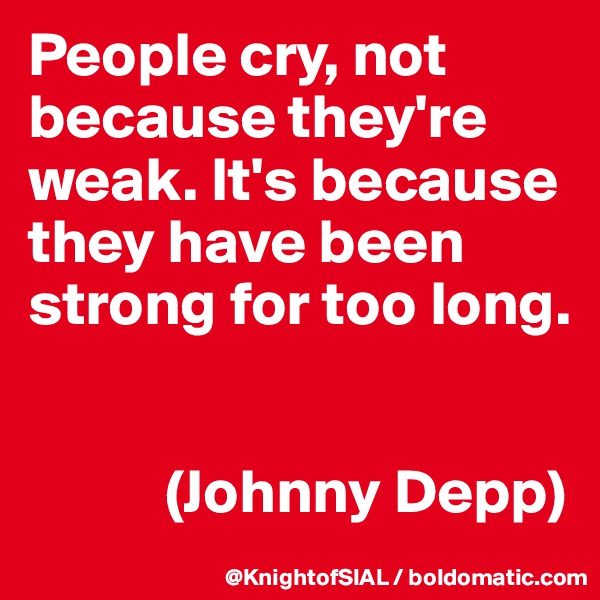 People cry, not because they're weak. It's because they have been strong for too long. 


           (Johnny Depp)