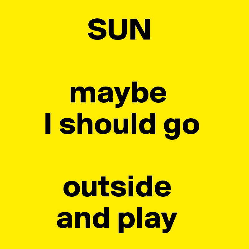             SUN

         maybe 
     I should go    

        outside 
       and play                  