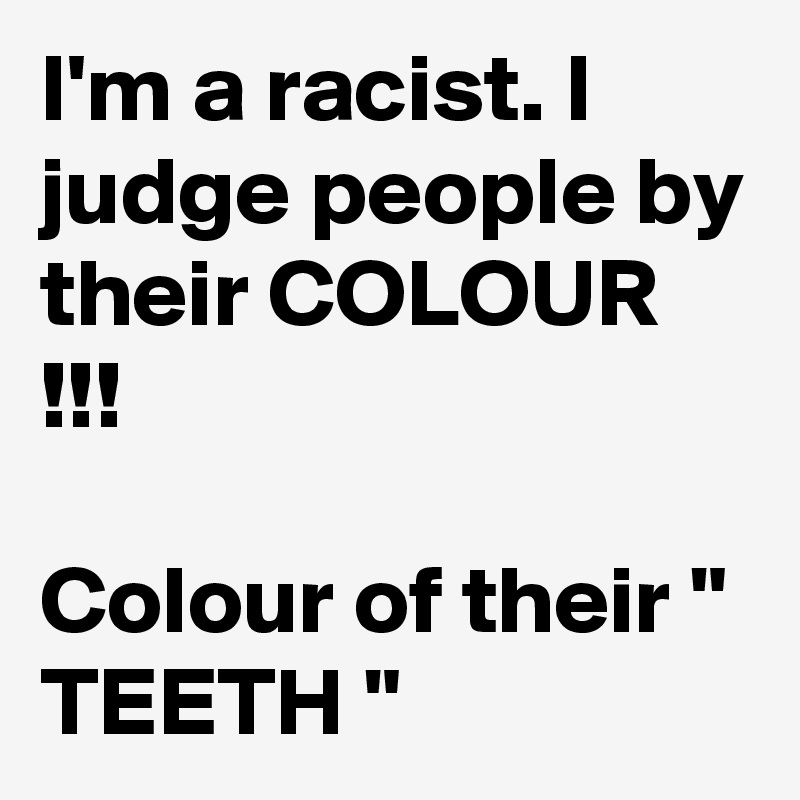 I'm a racist. I judge people by their COLOUR !!!

Colour of their " TEETH "